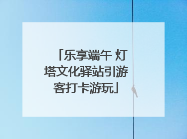 乐享端午 灯塔文化驿站引游客打卡游玩